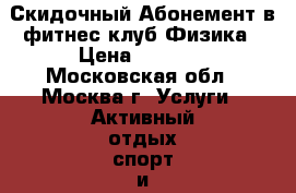 Скидочный Абонемент в фитнес клуб Физика › Цена ­ 5 000 - Московская обл., Москва г. Услуги » Активный отдых,спорт и танцы   . Московская обл.